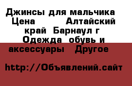 Джинсы для мальчика › Цена ­ 700 - Алтайский край, Барнаул г. Одежда, обувь и аксессуары » Другое   